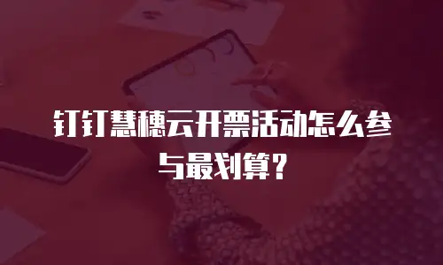 钉钉慧穗云开票活动怎么参与最划算？