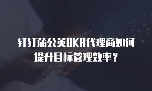 钉钉蒲公英OKR代理商如何提升目标管理效率？