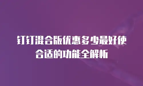 钉钉混合版优惠多少最好使合适的功能全解析