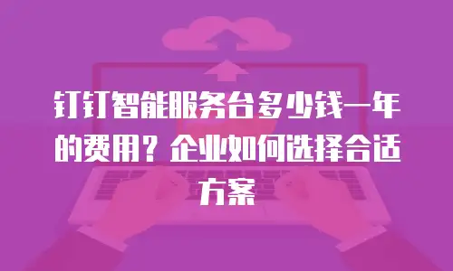 钉钉智能服务台多少钱一年的费用？企业如何选择合适方案
