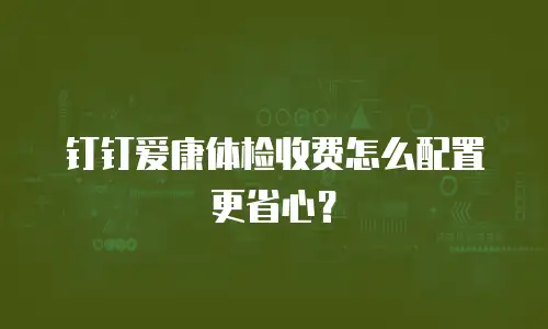 钉钉爱康体检收费怎么配置更省心？