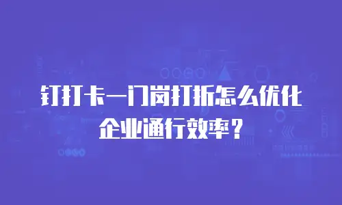 钉打卡一门岗打折怎么优化企业通行效率？