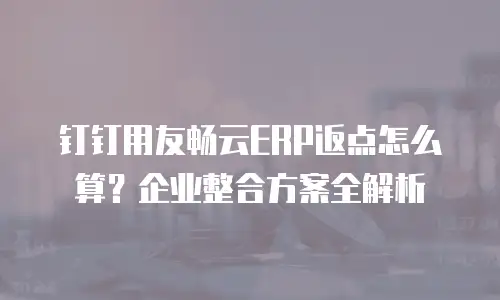 钉钉用友畅云ERP返点怎么算？企业整合方案全解析