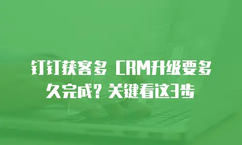 钉钉获客多 CRM升级要多久完成？关键看这3步