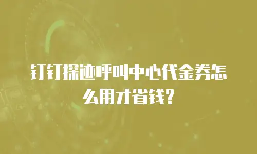 钉钉探迹呼叫中心代金券怎么用才省钱？