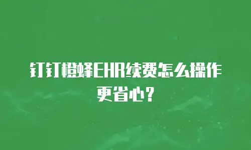 钉钉橙蜂EHR续费怎么操作更省心？