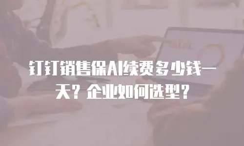钉钉销售保AI续费多少钱一天？企业如何选型？