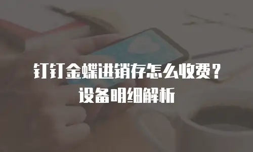 钉钉金蝶进销存怎么收费？设备明细解析