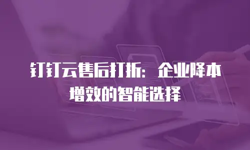 钉钉云售后打折：企业降本增效的智能选择