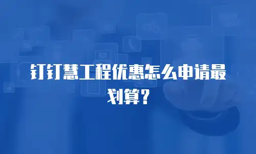 钉钉慧工程优惠怎么申请最划算？