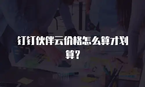 钉钉伙伴云价格怎么算才划算？