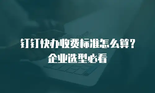 钉钉快办收费标准怎么算？企业选型必看