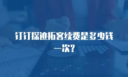 钉钉探迹拓客续费是多少钱一次？