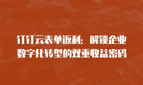钉钉云表单返利：解锁企业数字化转型的双重收益密码