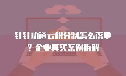 钉钉功道云积分制怎么落地？企业真实案例拆解