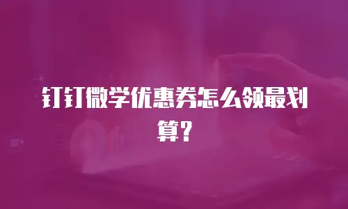钉钉微学优惠券怎么领最划算？