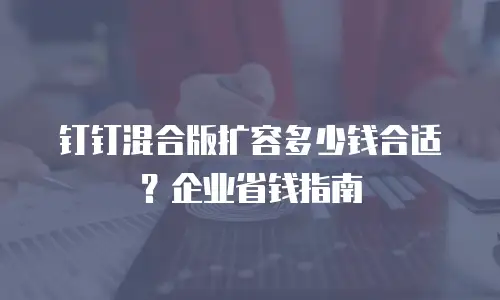钉钉混合版扩容多少钱合适？企业省钱指南