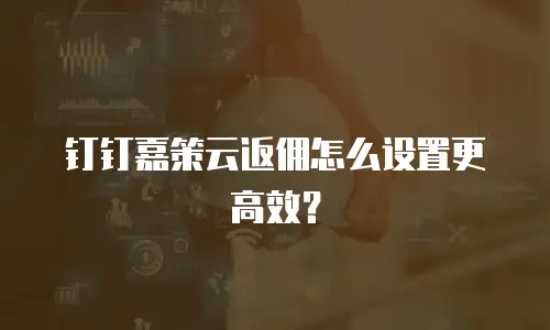 钉钉嘉策云返佣怎么设置更高效？