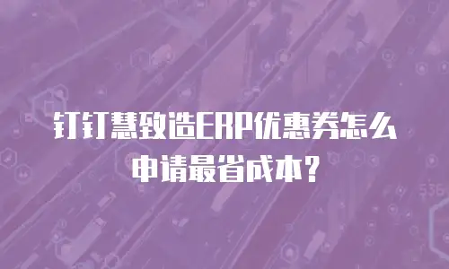 钉钉慧致造ERP优惠券怎么申请最省成本？