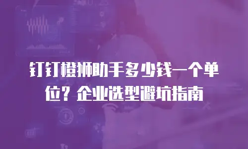 钉钉橙狮助手多少钱一个单位？企业选型避坑指南