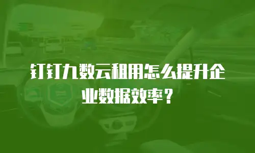 钉钉九数云租用怎么提升企业数据效率？