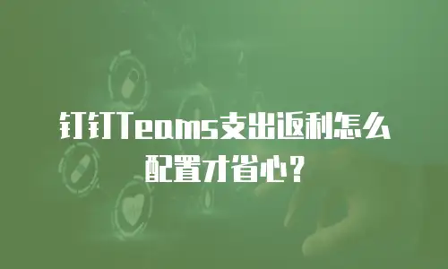 钉钉Teams支出返利怎么配置才省心？