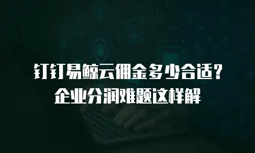 钉钉易鲸云佣金多少合适？企业分润难题这样解