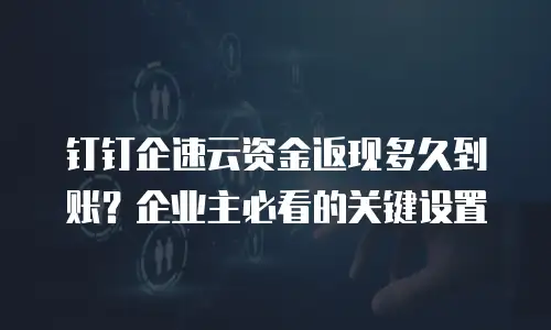 钉钉企速云资金返现多久到账？企业主必看的关键设置