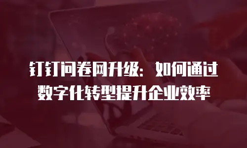 钉钉问卷网升级：如何通过数字化转型提升企业效率