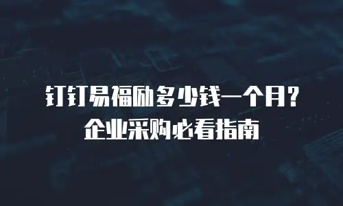 钉钉易福励多少钱一个月？企业采购必看指南