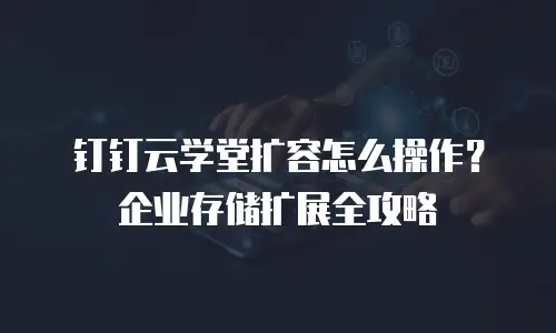 钉钉云学堂扩容怎么操作？企业存储扩展全攻略