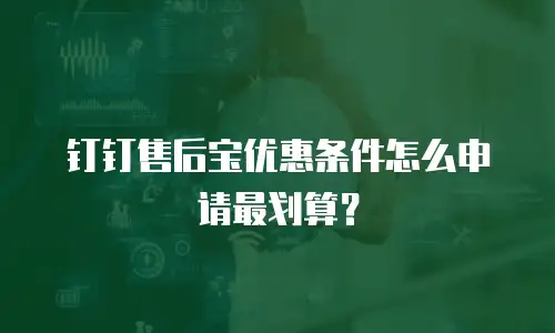 钉钉售后宝优惠条件怎么申请最划算？