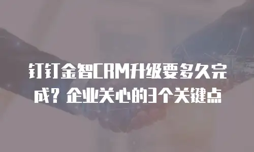 钉钉金智CRM升级要多久完成？企业关心的3个关键点