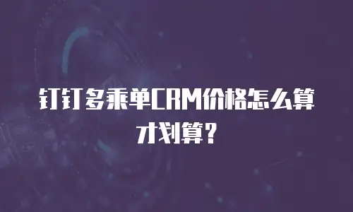 钉钉多乘单CRM价格怎么算才划算？