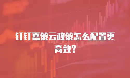 钉钉嘉策云政策怎么配置更高效？