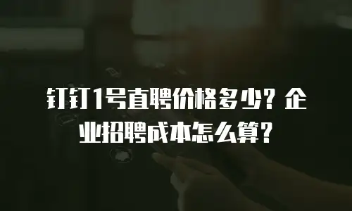钉钉1号直聘价格多少？企业招聘成本怎么算？