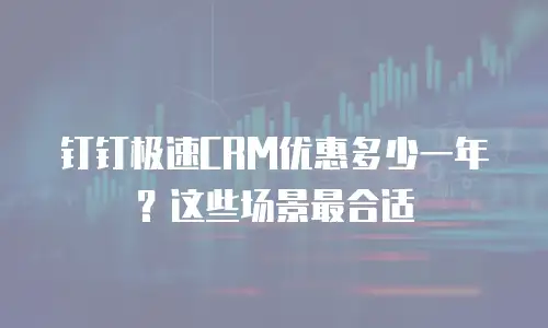 钉钉极速CRM优惠多少一年？这些场景最合适
