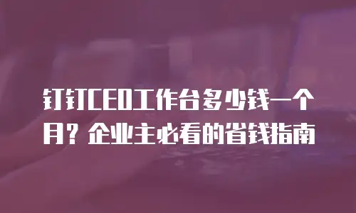 钉钉CEO工作台多少钱一个月？企业主必看的省钱指南