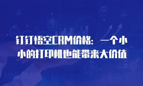 钉钉悟空CRM价格：一个小小的打印机也能带来大价值