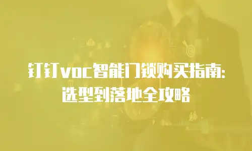 钉钉voc智能门锁购买指南：选型到落地全攻略