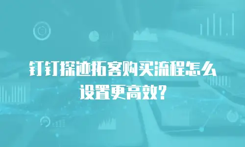 钉钉探迹拓客购买流程怎么设置更高效？
