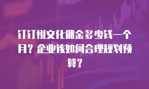 钉钉悦文化佣金多少钱一个月？企业该如何合理规划预算？