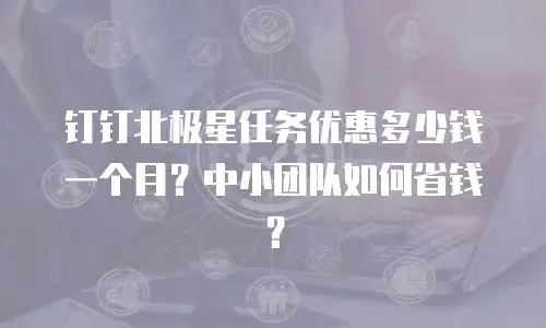 钉钉北极星任务优惠多少钱一个月？中小团队如何省钱？