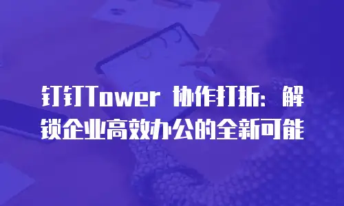 钉钉Tower 协作打折：解锁企业高效办公的全新可能