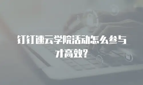 钉钉速云学院活动怎么参与才高效？