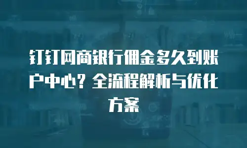 钉钉网商银行佣金多久到账户中心？全流程解析与优化方案