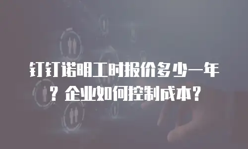 钉钉诺明工时报价多少一年？企业如何控制成本？