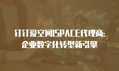 钉钉爱空间ISPACE代理商：企业数字化转型新引擎