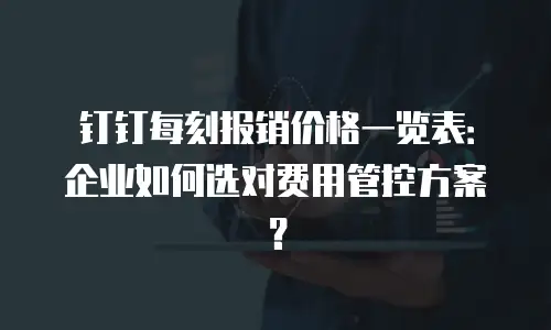 钉钉每刻报销价格一览表：企业如何选对费用管控方案？