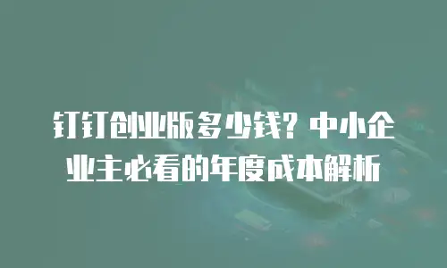 钉钉创业版多少钱？中小企业主必看的年度成本解析